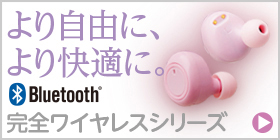 より自由に、より快適に。Bluetooth完全ワイヤレスシリーズ