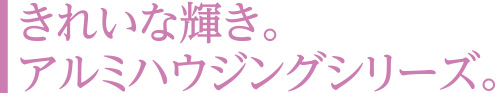 きれいな輝き。アルミハウジングシリーズ