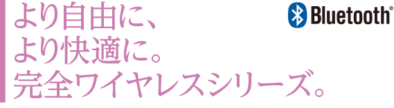 より自由に、より快適に。完全ワイヤレスシリーズ。