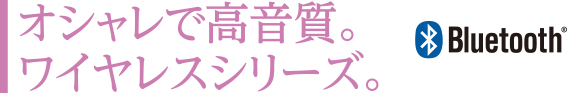 オシャレで高音質。ワイヤレスシリーズ。Bluetooth かわいいワイヤレスイヤホン